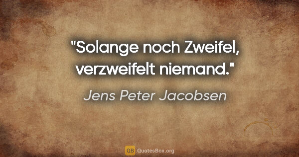 Jens Peter Jacobsen Zitat: "Solange noch Zweifel, verzweifelt niemand."