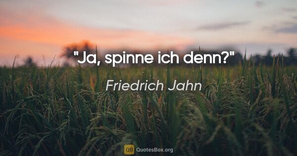 Friedrich Jahn Zitat: "Ja, spinne ich denn?"