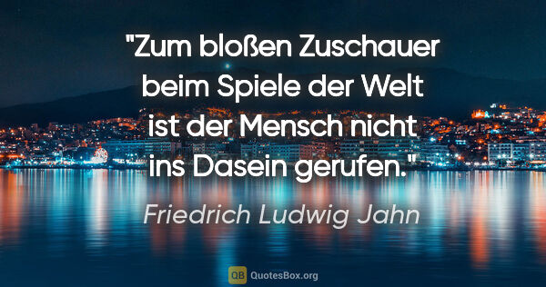 Friedrich Ludwig Jahn Zitat: "Zum bloßen Zuschauer beim Spiele der Welt ist der Mensch nicht..."
