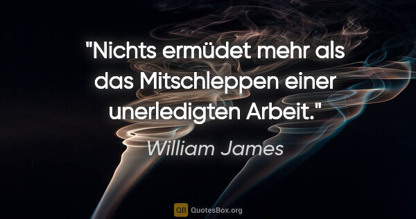 William James Zitat: "Nichts ermüdet mehr als das Mitschleppen einer unerledigten..."