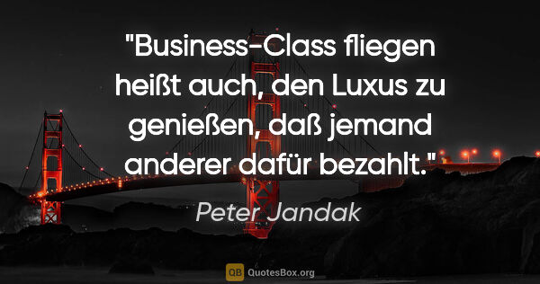 Peter Jandak Zitat: "Business-Class fliegen heißt auch, den Luxus zu genießen, daß..."