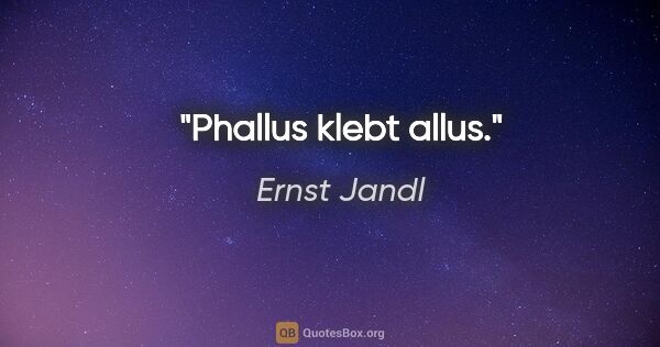Ernst Jandl Zitat: "Phallus klebt allus."