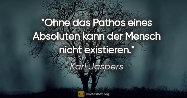 Karl Jaspers Zitat: "Ohne das Pathos eines Absoluten kann der Mensch nicht existieren."