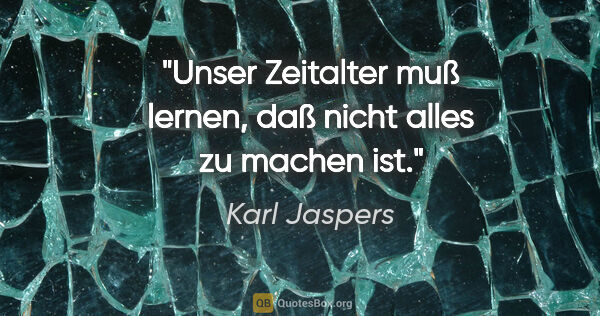 Karl Jaspers Zitat: "Unser Zeitalter muß lernen, daß nicht alles zu "machen" ist."
