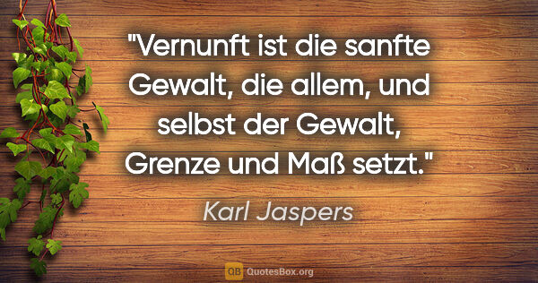 Karl Jaspers Zitat: "Vernunft ist die sanfte Gewalt, die allem, und selbst der..."