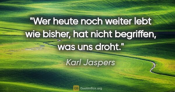 Karl Jaspers Zitat: "Wer heute noch weiter lebt wie bisher, hat nicht begriffen,..."