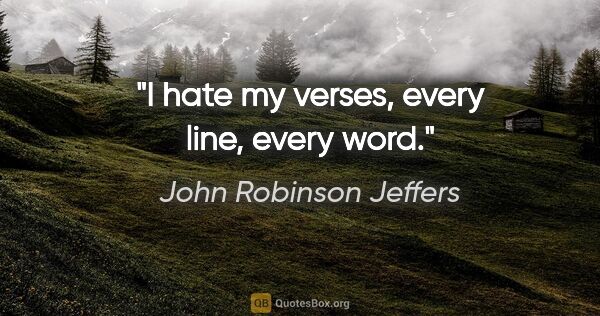 John Robinson Jeffers Zitat: "I hate my verses, every line, every word."