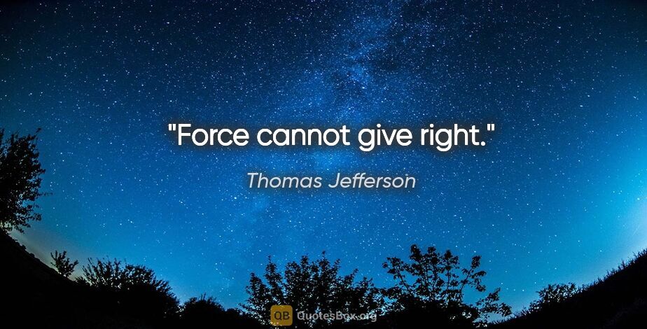 Thomas Jefferson Zitat: "Force cannot give right."