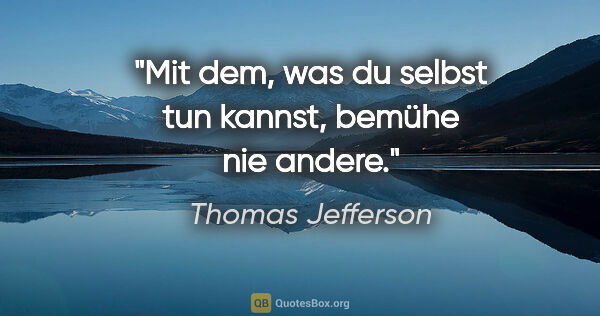 Thomas Jefferson Zitat: "Mit dem, was du selbst tun kannst, bemühe nie andere."