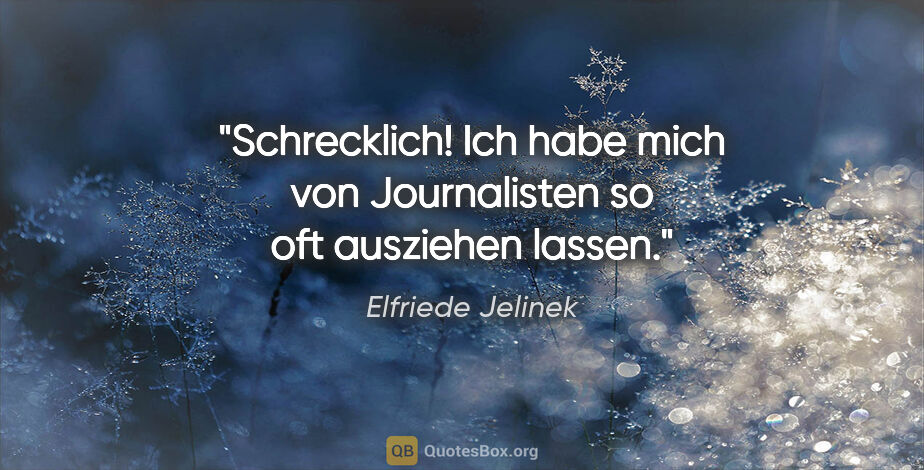 Elfriede Jelinek Zitat: "Schrecklich! Ich habe mich von Journalisten so oft ausziehen..."