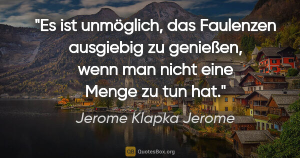 Jerome Klapka Jerome Zitat: "Es ist unmöglich, das Faulenzen ausgiebig zu genießen, wenn..."