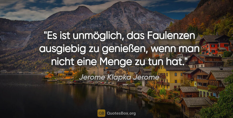 Jerome Klapka Jerome Zitat: "Es ist unmöglich, das Faulenzen ausgiebig zu genießen, wenn..."