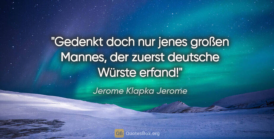 Jerome Klapka Jerome Zitat: "Gedenkt doch nur jenes großen Mannes, der zuerst deutsche..."