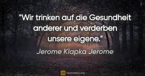 Jerome Klapka Jerome Zitat: "Wir trinken auf die Gesundheit anderer und verderben unsere..."
