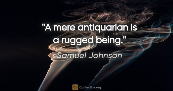 Samuel Johnson Zitat: "A mere antiquarian is a rugged being."