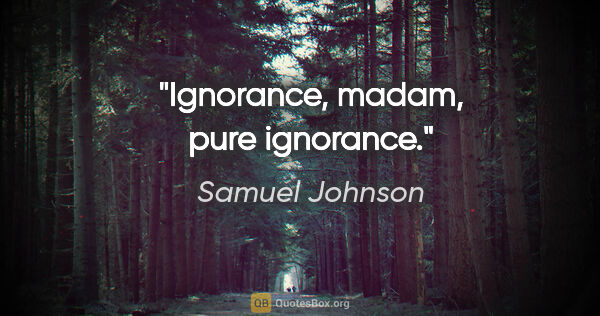 Samuel Johnson Zitat: "Ignorance, madam, pure ignorance."