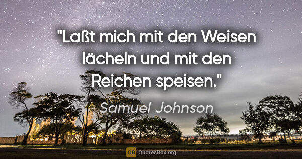 Samuel Johnson Zitat: "Laßt mich mit den Weisen lächeln und mit den Reichen speisen."