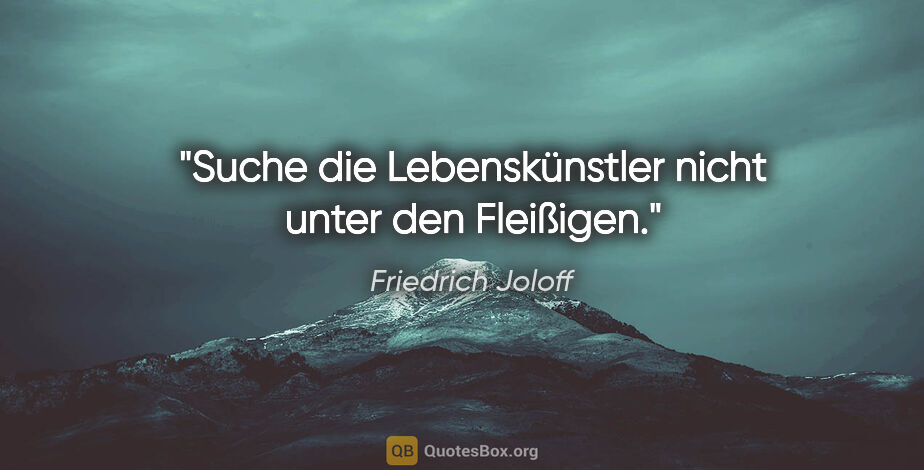Friedrich Joloff Zitat: "Suche die Lebenskünstler nicht unter den Fleißigen."