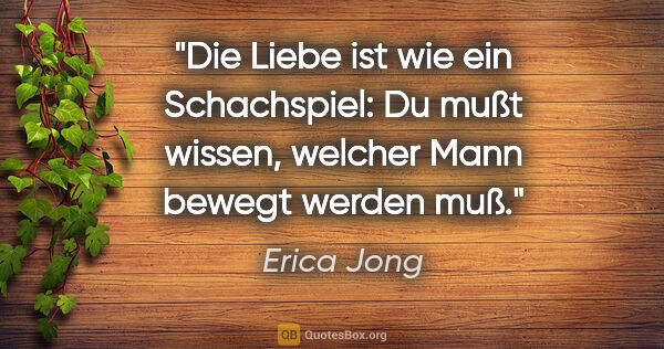 Erica Jong Zitat: "Die Liebe ist wie ein Schachspiel: Du mußt wissen, welcher..."