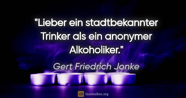 Gert Friedrich Jonke Zitat: "Lieber ein stadtbekannter Trinker als ein anonymer Alkoholiker."