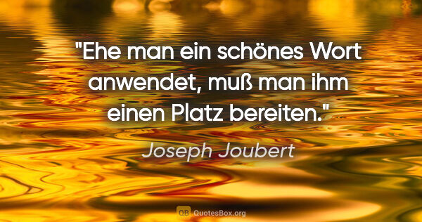 Joseph Joubert Zitat: "Ehe man ein schönes Wort anwendet, muß man ihm einen Platz..."