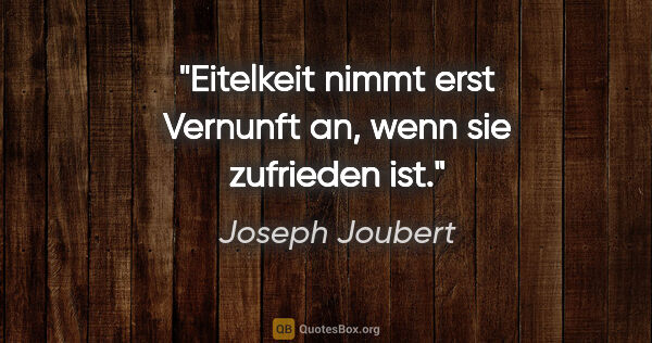 Joseph Joubert Zitat: "Eitelkeit nimmt erst Vernunft an, wenn sie zufrieden ist."