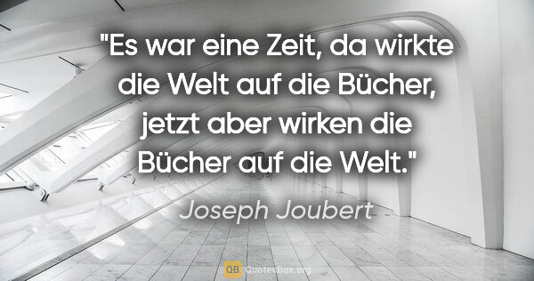 Joseph Joubert Zitat: "Es war eine Zeit, da wirkte die Welt auf die Bücher, jetzt..."