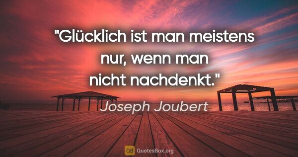 Joseph Joubert Zitat: "Glücklich ist man meistens nur, wenn man nicht nachdenkt."