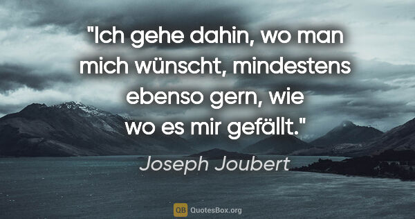 Joseph Joubert Zitat: "Ich gehe dahin, wo man mich wünscht, mindestens ebenso gern,..."