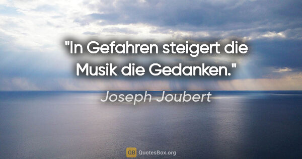 Joseph Joubert Zitat: "In Gefahren steigert die Musik die Gedanken."
