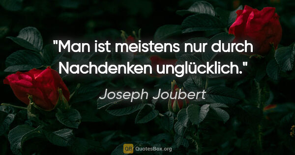 Joseph Joubert Zitat: "Man ist meistens nur durch Nachdenken unglücklich."