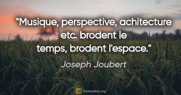Joseph Joubert Zitat: "Musique, perspective, achitecture etc. brodent le temps,..."