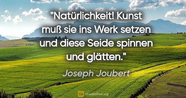 Joseph Joubert Zitat: "Natürlichkeit! Kunst muß sie ins Werk setzen und diese Seide..."