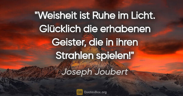 Joseph Joubert Zitat: "Weisheit ist Ruhe im Licht. Glücklich die erhabenen Geister,..."