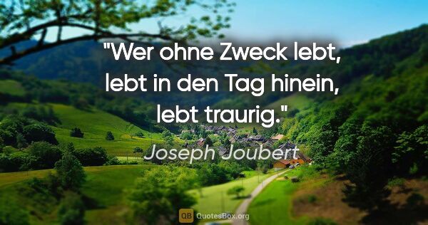 Joseph Joubert Zitat: "Wer ohne Zweck lebt, lebt in den Tag hinein, lebt traurig."