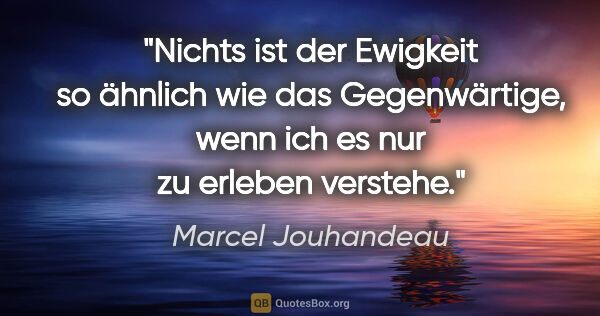 Marcel Jouhandeau Zitat: "Nichts ist der Ewigkeit so ähnlich wie das Gegenwärtige, wenn..."