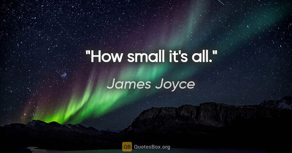 James Joyce Zitat: "How small it's all."