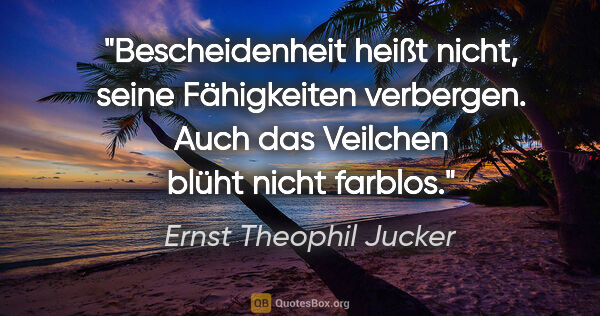 Ernst Theophil Jucker Zitat: "Bescheidenheit heißt nicht, seine Fähigkeiten verbergen. Auch..."