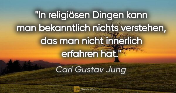 Carl Gustav Jung Zitat: "In religiösen Dingen kann man bekanntlich nichts verstehen,..."