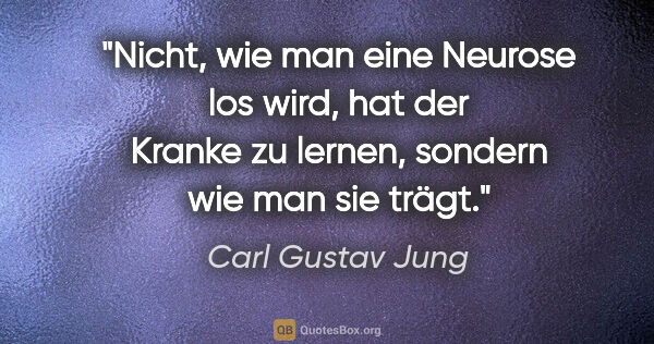 Carl Gustav Jung Zitat: "Nicht, wie man eine Neurose los wird, hat der Kranke zu..."