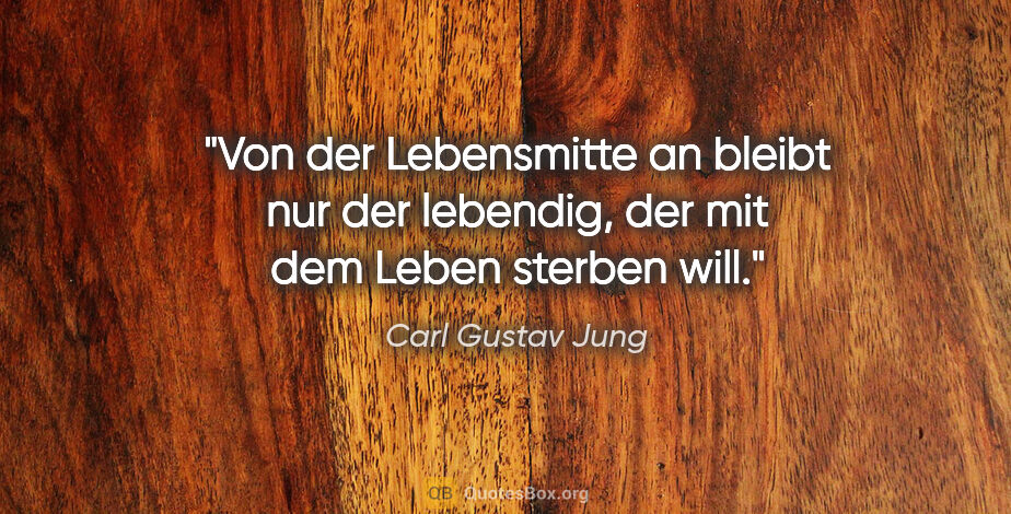 Carl Gustav Jung Zitat: "Von der Lebensmitte an bleibt nur der lebendig, der mit dem..."
