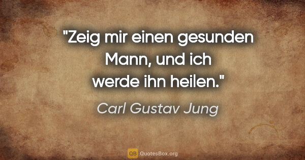 Carl Gustav Jung Zitat: "Zeig mir einen gesunden Mann, und ich werde ihn heilen."