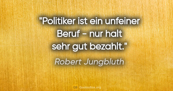 Robert Jungbluth Zitat: "Politiker ist ein unfeiner Beruf - nur halt sehr gut bezahlt."