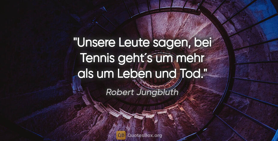 Robert Jungbluth Zitat: "Unsere Leute sagen, bei Tennis geht´s um mehr als um Leben und..."