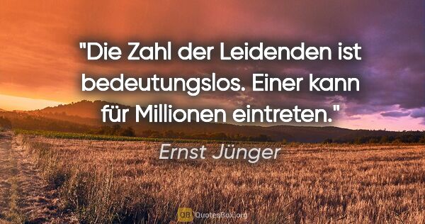 Ernst Jünger Zitat: "Die Zahl der Leidenden ist bedeutungslos. Einer kann für..."