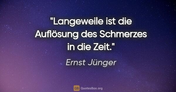 Ernst Jünger Zitat: "Langeweile ist die Auflösung des Schmerzes in die Zeit."