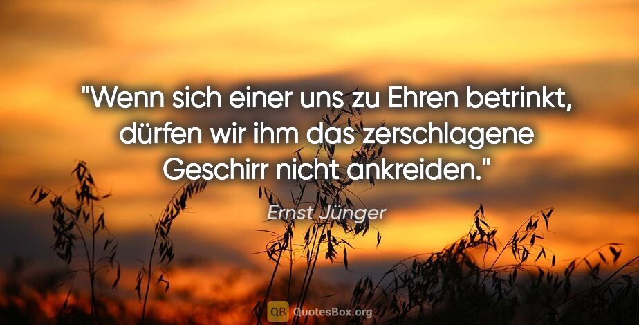 Ernst Jünger Zitat: "Wenn sich einer uns zu Ehren betrinkt, dürfen wir ihm das..."