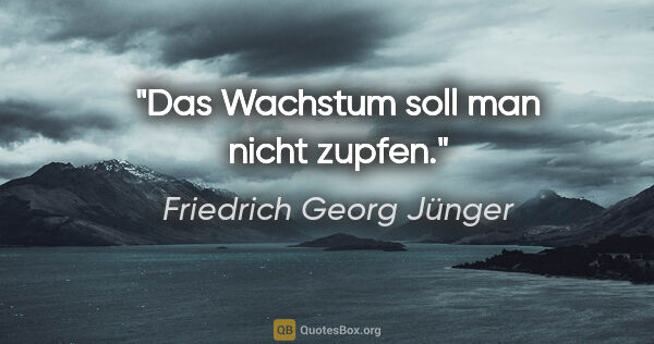 Friedrich Georg Jünger Zitat: "Das Wachstum soll man nicht zupfen."