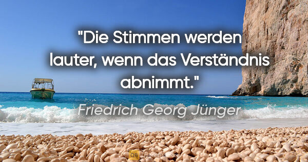 Friedrich Georg Jünger Zitat: "Die Stimmen werden lauter, wenn das Verständnis abnimmt."