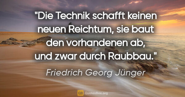 Friedrich Georg Jünger Zitat: "Die Technik schafft keinen neuen Reichtum, sie baut den..."